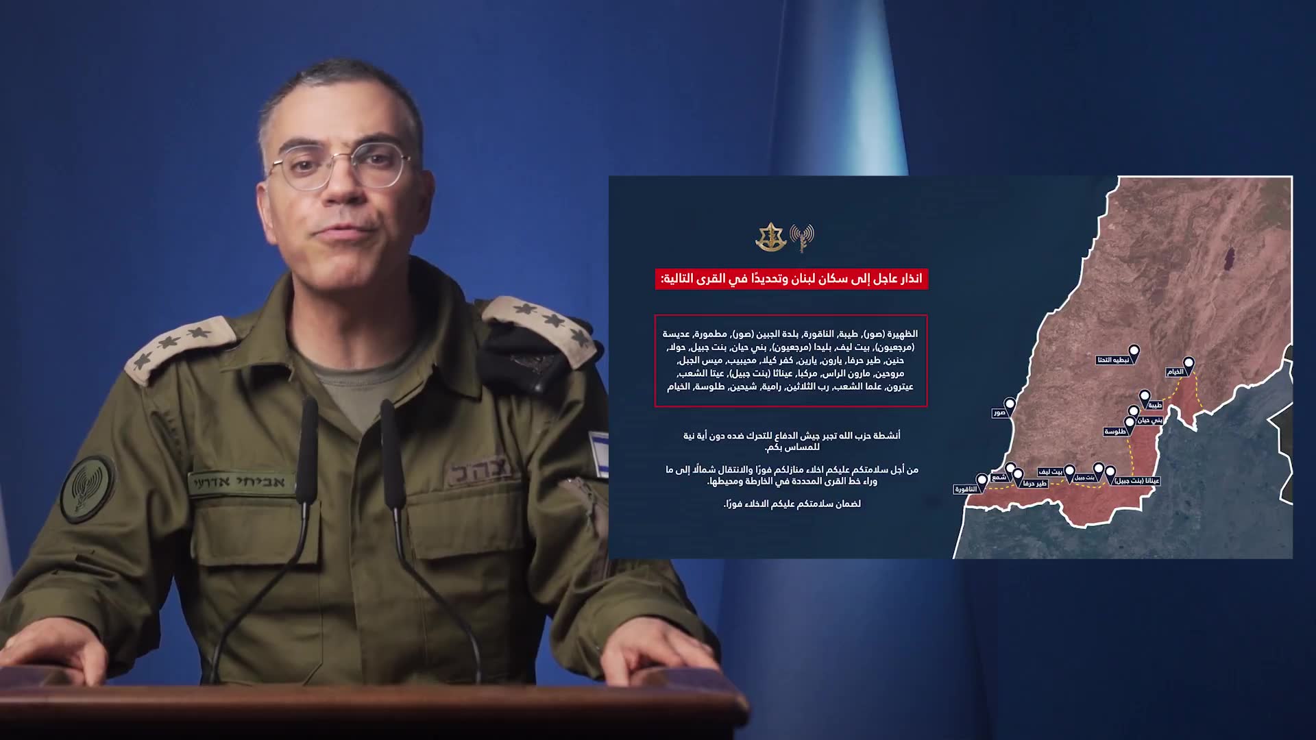 Israeli army: Warning to the residents of Lebanon, specifically in the following villages: Al-Dhahira (Tyre), Taybeh, Al-Naqoura, Al-Jebin (Tyre), Matmoura, Adissa (Marjeyoun), Beit Leef, Blida (Marjeyoun), Bani Hayyan, Bint Jbeil, Houla, Hnein, Tayr Harfa, Yaroun, Yaroun, Kafr Kila, Muhaybib, Mays al-Jabal, Marwahin, Maroun al-Ras, Markaba, Ainatha (Bint Jbeil), Aita al-Shaab, Aitaroun, Alma al-Shaab, Rab al-Thalathin, Ramiya, Shihine, Tallousa, Al-Khiam. Hezbollah's activities are forcing the Israeli army to act against it, with no intention of harming you. For your safety, you must evacuate your homes immediately and move north beyond the village line indicated on the map and its surroundings. To ensure your safety, you must evacuate immediately.