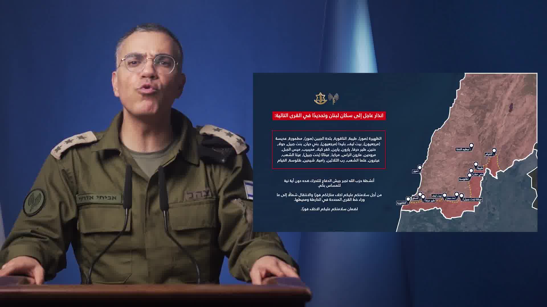 Israeli army: Warning to the residents of Lebanon, specifically in the following villages: Al-Dhahira (Tyre), Taybeh, Al-Naqoura, Al-Jebin (Tyre), Matmoura, Adissa (Marjeyoun), Beit Leef, Blida (Marjeyoun), Bani Hayyan, Bint Jbeil, Houla, Hnein, Tayr Harfa, Yaroun, Yaroun, Kafr Kila, Muhaybib, Mays al-Jabal, Marwahin, Maroun al-Ras, Markaba, Ainatha (Bint Jbeil), Aita al-Shaab, Aitaroun, Alma al-Shaab, Rab al-Thalathin, Ramiya, Shihine, Tallousa, Al-Khiam. Hezbollah's activities are forcing the Israeli army to act against it, with no intention of harming you. For your safety, you must evacuate your homes immediately and move north beyond the village line indicated on the map and its surroundings. To ensure your safety, you must evacuate immediately.