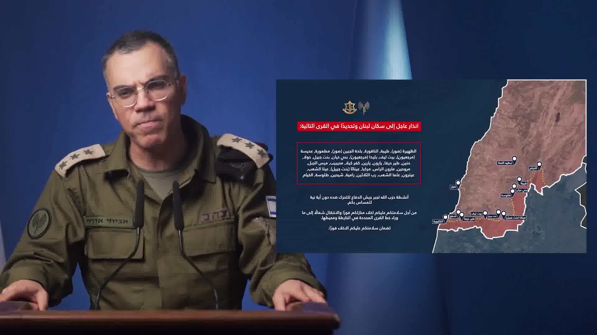 Israeli army: Warning to the residents of Lebanon, specifically in the following villages: Al-Dhahira (Tyre), Taybeh, Al-Naqoura, Al-Jebin (Tyre), Matmoura, Adissa (Marjeyoun), Beit Leef, Blida (Marjeyoun), Bani Hayyan, Bint Jbeil, Houla, Hnein, Tayr Harfa, Yaroun, Yaroun, Kafr Kila, Muhaybib, Mays al-Jabal, Marwahin, Maroun al-Ras, Markaba, Ainatha (Bint Jbeil), Aita al-Shaab, Aitaroun, Alma al-Shaab, Rab al-Thalathin, Ramiya, Shihine, Tallousa, Al-Khiam. Hezbollah's activities are forcing the Israeli army to act against it, with no intention of harming you. For your safety, you must evacuate your homes immediately and move north beyond the village line indicated on the map and its surroundings. To ensure your safety, you must evacuate immediately.