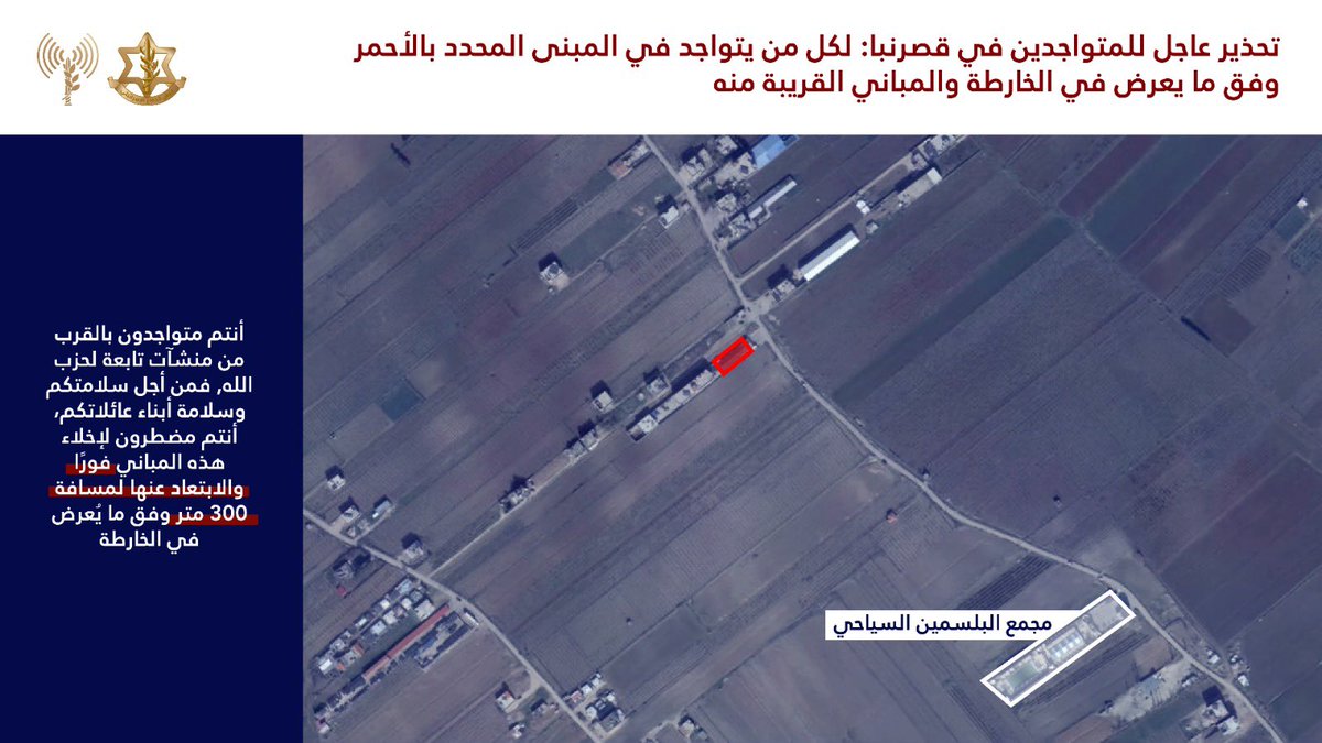 Israeli army: Warning to the residents of Lebanon, specifically in the village of Qasr Nabassi: The Israeli army will attack Hezbollah terrorist infrastructure in the near future. Residents of the building marked in red on the attached map and adjacent buildings are urged to: You are located near a building used by Hezbollah. For your safety, you must evacuate immediately and move at least 300 meters away. Remaining in the area of the marked buildings puts you at risk.