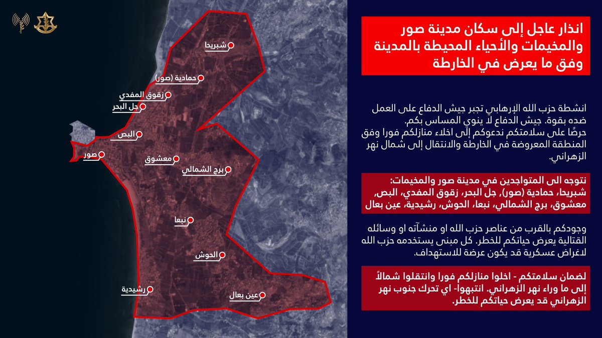 Israeli Army: Warning to the residents of Tyre and the surrounding camps and neighborhoods: As shown on the map, the activities of the terrorist group Hezbollah are forcing the Israeli army to act forcefully against it. The Israeli army does not intend to harm you. For your safety, we urge you to immediately evacuate your homes in the area shown on the map and move to [the designated location].