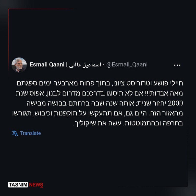Commander of the IRGC Quds Force Qaani issued message to the Israeli soldiers: you have caused the deaths of 100 people in less than four days! If you do not leave southern Lebanon on your own feet, the same scenario of 2000 will repeat itself, in which you fled from this land in shame and disgrace. Today, if you insist on aggression and occupation, you will be expelled in humiliation and defeat.