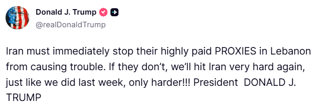 Trump: Iran must immediately stop their highly paid PROXIES in Lebanon from causing trouble. If they don’t, we’ll hit Iran very hard again, just like we did last week, only harder